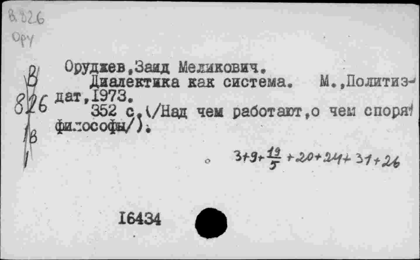 ﻿
гОрудкев.Заад Меликович.
Диалектика как система. М.,Политиз-г дат,1973.
о 352 с.к/Над чем работают,о чем спорят философы/).
16434